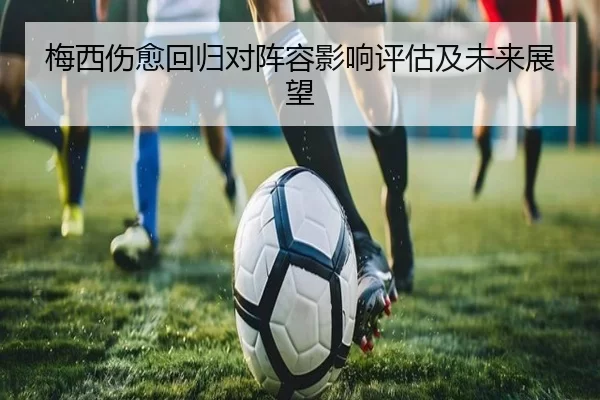 梅西伤愈回归对阵容影响评估及未来展望